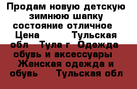 Продам новую детскую зимнюю шапку состояние отличное › Цена ­ 500 - Тульская обл., Тула г. Одежда, обувь и аксессуары » Женская одежда и обувь   . Тульская обл.